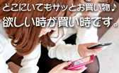 モバイル/スマートフォンサイトでお出かけ中でもサッとお買い物♪欲しい時が買い時ですよ。